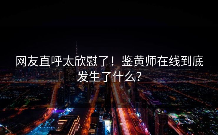 网友直呼太欣慰了！鉴黄师在线到底发生了什么？