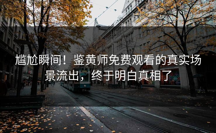 尴尬瞬间！鉴黄师免费观看的真实场景流出，终于明白真相了