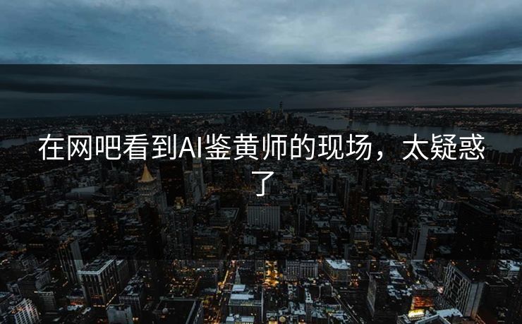 在网吧看到AI鉴黄师的现场，太疑惑了