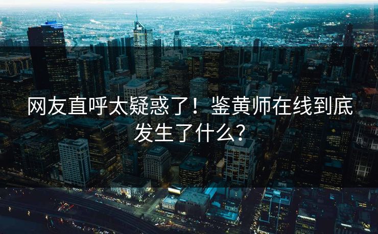 网友直呼太疑惑了！鉴黄师在线到底发生了什么？