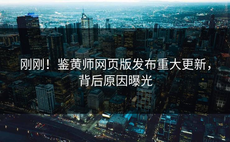 刚刚！鉴黄师网页版发布重大更新，背后原因曝光