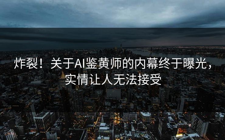 炸裂！关于AI鉴黄师的内幕终于曝光，实情让人无法接受