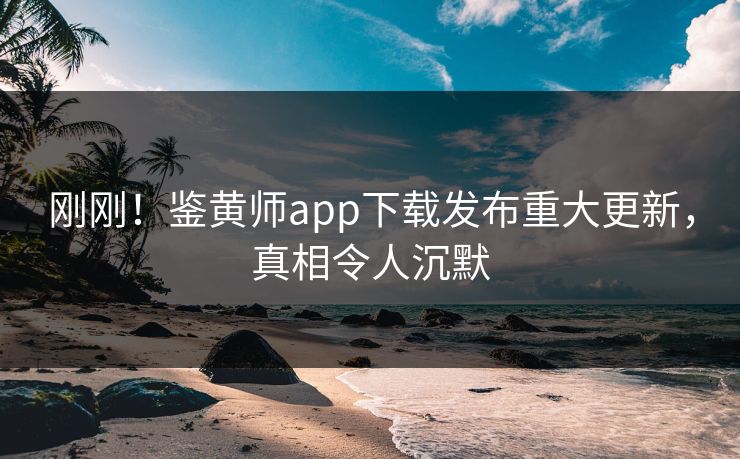 刚刚！鉴黄师app下载发布重大更新，真相令人沉默
