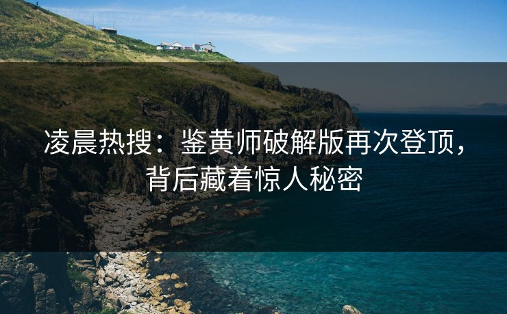凌晨热搜：鉴黄师破解版再次登顶，背后藏着惊人秘密