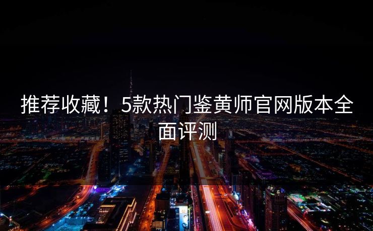 推荐收藏！5款热门鉴黄师官网版本全面评测