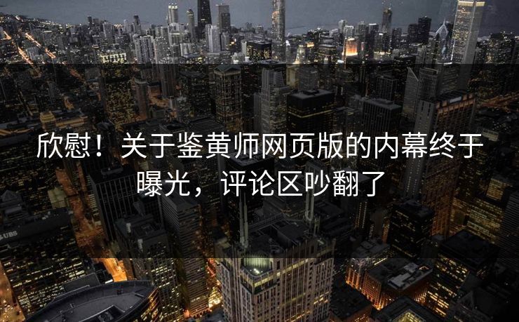 欣慰！关于鉴黄师网页版的内幕终于曝光，评论区吵翻了
