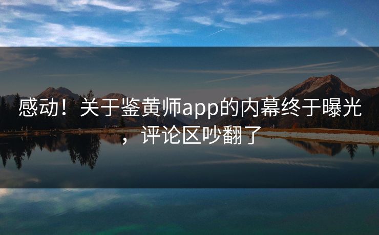 感动！关于鉴黄师app的内幕终于曝光，评论区吵翻了