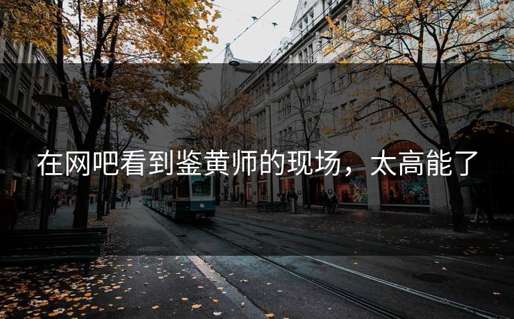 在网吧看到鉴黄师的现场，太高能了