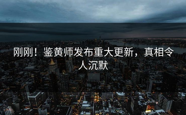 刚刚！鉴黄师发布重大更新，真相令人沉默