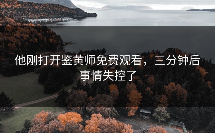 他刚打开鉴黄师免费观看，三分钟后事情失控了