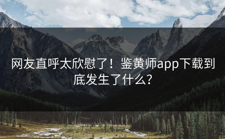 网友直呼太欣慰了！鉴黄师app下载到底发生了什么？