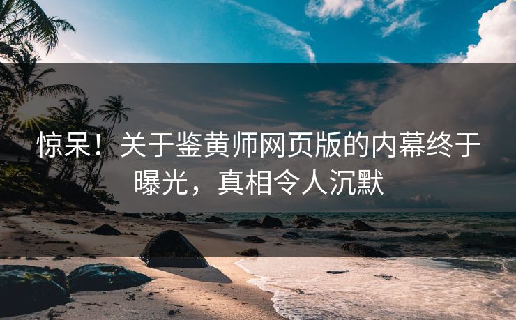 惊呆！关于鉴黄师网页版的内幕终于曝光，真相令人沉默