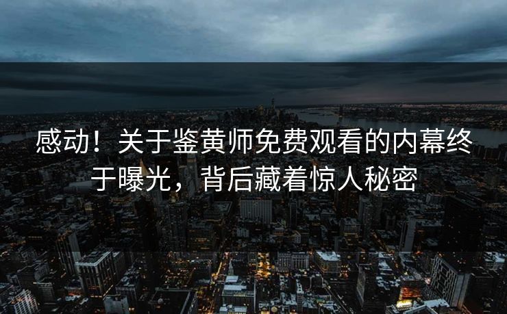 感动！关于鉴黄师免费观看的内幕终于曝光，背后藏着惊人秘密