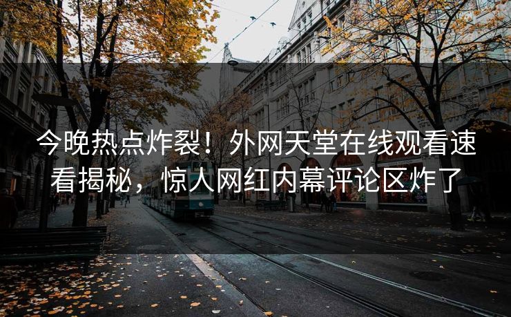 今晚热点炸裂！外网天堂在线观看速看揭秘，惊人网红内幕评论区炸了