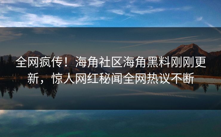 全网疯传！海角社区海角黑料刚刚更新，惊人网红秘闻全网热议不断