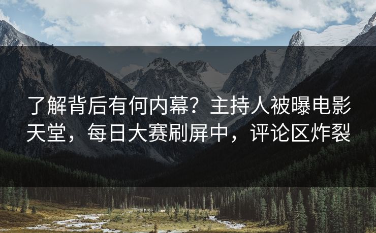 了解背后有何内幕？主持人被曝电影天堂，每日大赛刷屏中，评论区炸裂