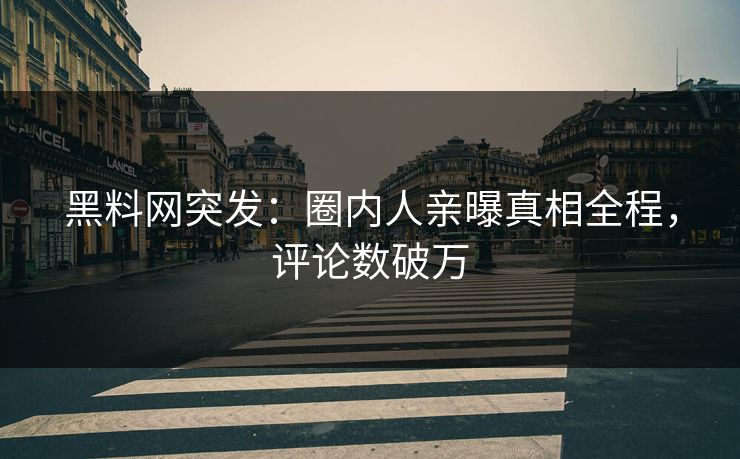 黑料网突发：圈内人亲曝真相全程，评论数破万