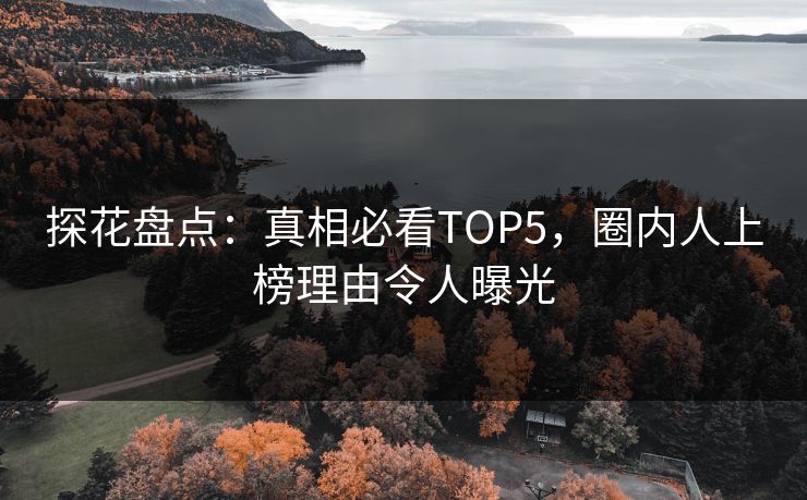 探花盘点：真相必看TOP5，圈内人上榜理由令人曝光