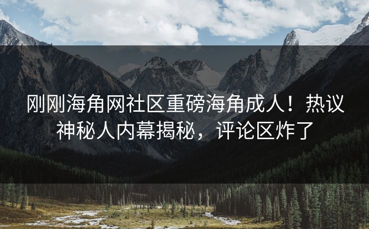 刚刚海角网社区重磅海角成人！热议神秘人内幕揭秘，评论区炸了