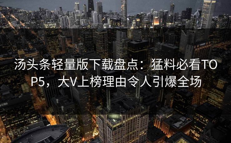 汤头条轻量版下载盘点：猛料必看TOP5，大V上榜理由令人引爆全场