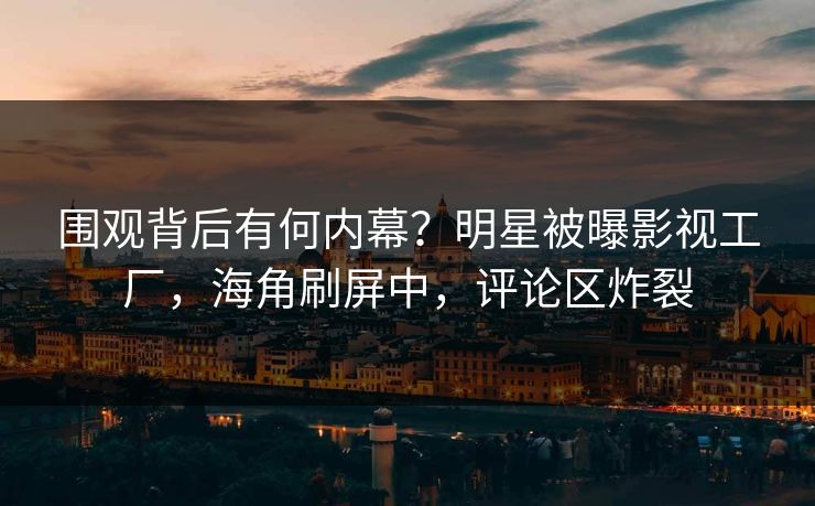 围观背后有何内幕？明星被曝影视工厂，海角刷屏中，评论区炸裂