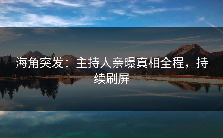海角突发：主持人亲曝真相全程，持续刷屏