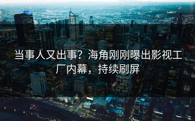 当事人又出事？海角刚刚曝出影视工厂内幕，持续刷屏