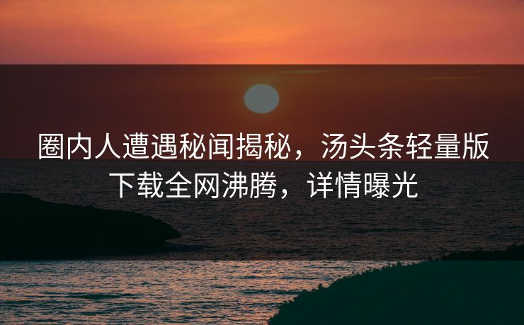 圈内人遭遇秘闻揭秘，汤头条轻量版下载全网沸腾，详情曝光