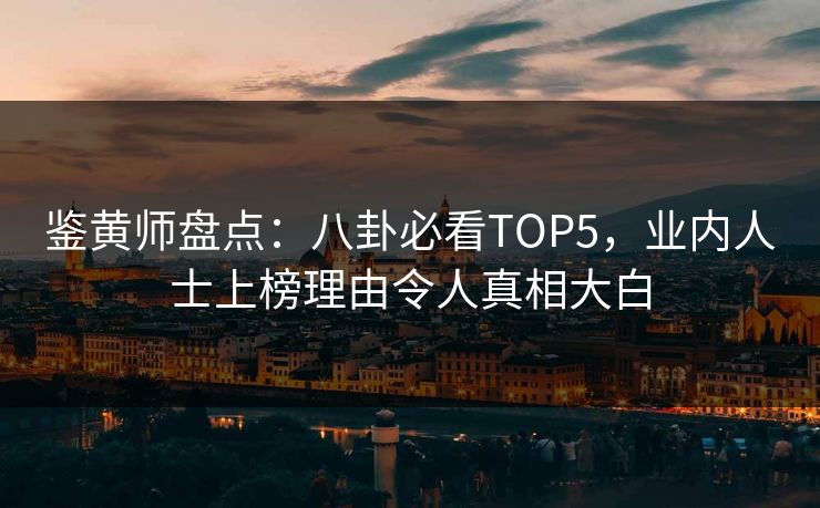 鉴黄师盘点：八卦必看TOP5，业内人士上榜理由令人真相大白
