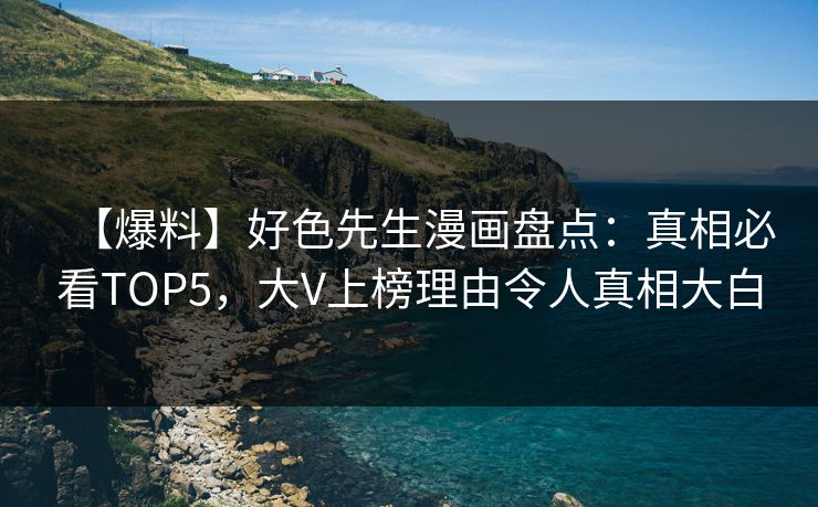 【爆料】好色先生漫画盘点：真相必看TOP5，大V上榜理由令人真相大白