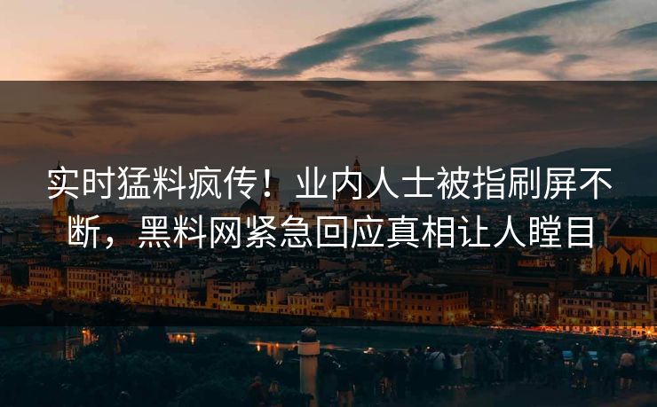 实时猛料疯传！业内人士被指刷屏不断，黑料网紧急回应真相让人瞠目