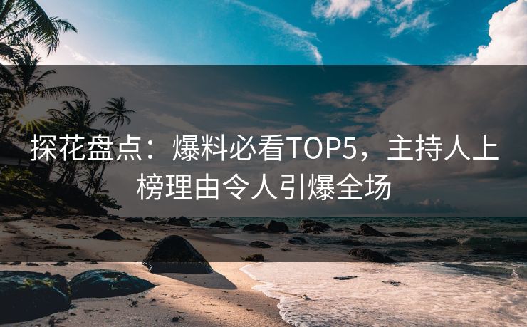 探花盘点：爆料必看TOP5，主持人上榜理由令人引爆全场