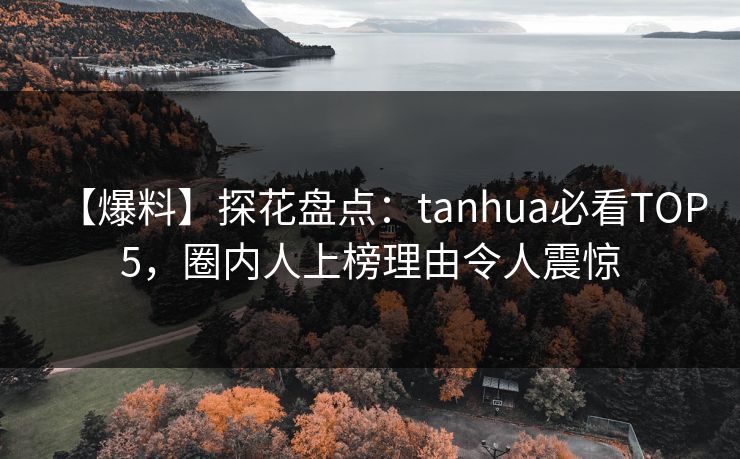 【爆料】探花盘点：tanhua必看TOP5，圈内人上榜理由令人震惊