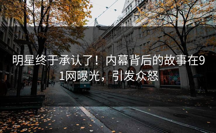 明星终于承认了！内幕背后的故事在91网曝光，引发众怒