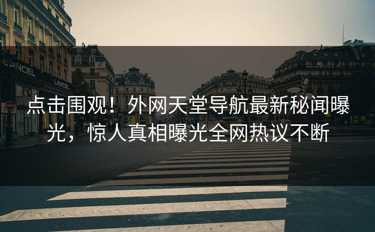 点击围观！外网天堂导航最新秘闻曝光，惊人真相曝光全网热议不断