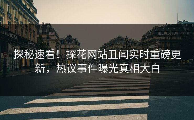 探秘速看！探花网站丑闻实时重磅更新，热议事件曝光真相大白