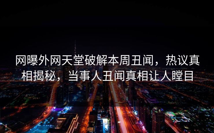 网曝外网天堂破解本周丑闻，热议真相揭秘，当事人丑闻真相让人瞠目