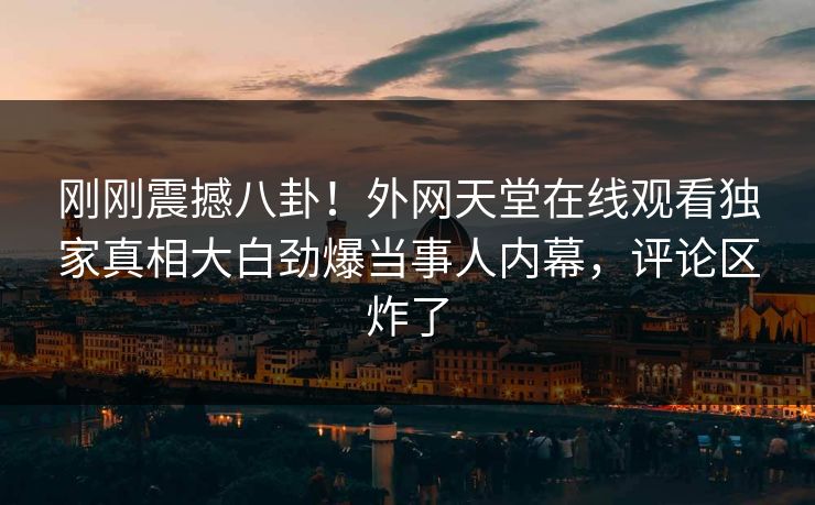 刚刚震撼八卦！外网天堂在线观看独家真相大白劲爆当事人内幕，评论区炸了