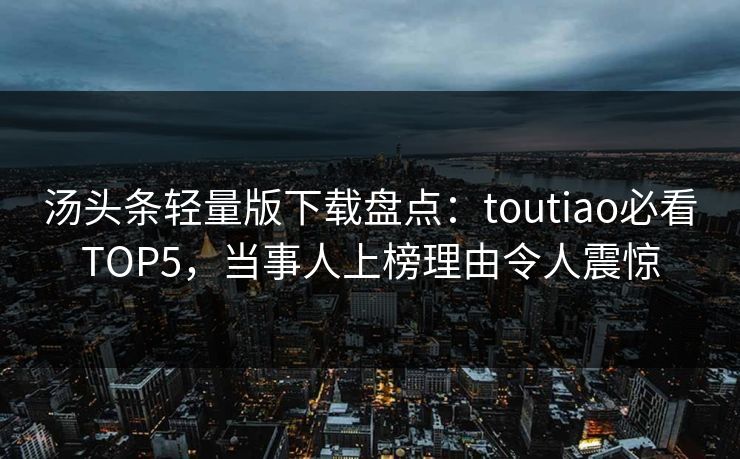 汤头条轻量版下载盘点：toutiao必看TOP5，当事人上榜理由令人震惊