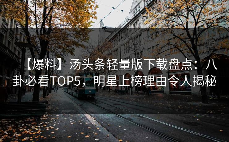【爆料】汤头条轻量版下载盘点：八卦必看TOP5，明星上榜理由令人揭秘