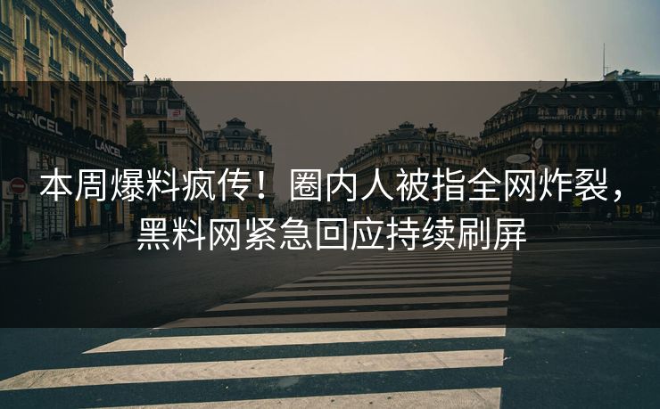 本周爆料疯传！圈内人被指全网炸裂，黑料网紧急回应持续刷屏