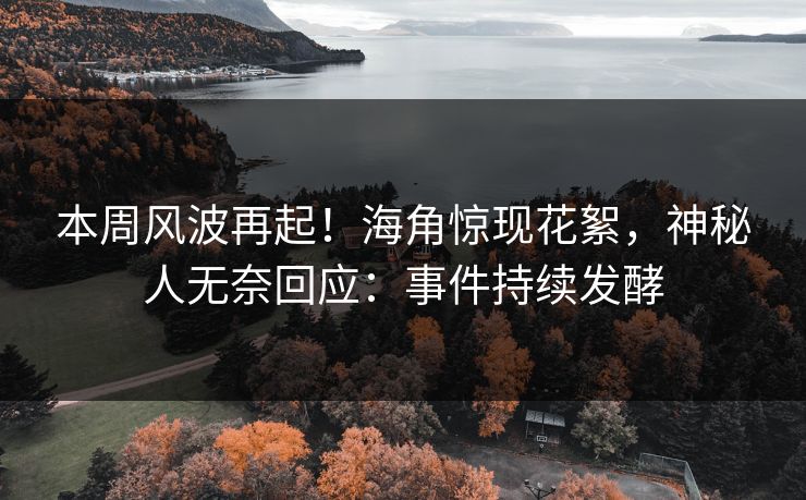 本周风波再起！海角惊现花絮，神秘人无奈回应：事件持续发酵