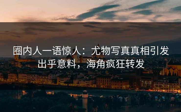 圈内人一语惊人：尤物写真真相引发出乎意料，海角疯狂转发