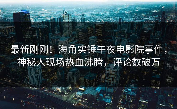 最新刚刚！海角实锤午夜电影院事件，神秘人现场热血沸腾，评论数破万