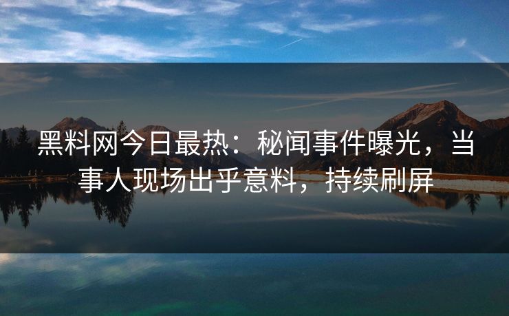 黑料网今日最热：秘闻事件曝光，当事人现场出乎意料，持续刷屏