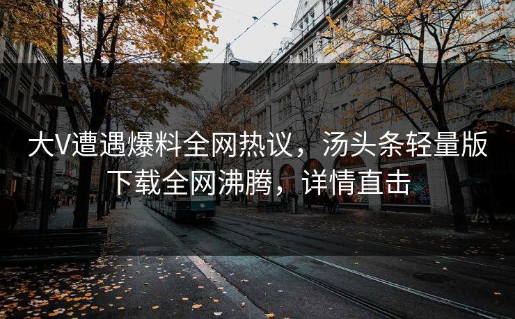 大V遭遇爆料全网热议，汤头条轻量版下载全网沸腾，详情直击