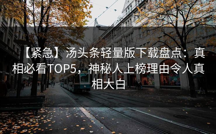 【紧急】汤头条轻量版下载盘点：真相必看TOP5，神秘人上榜理由令人真相大白
