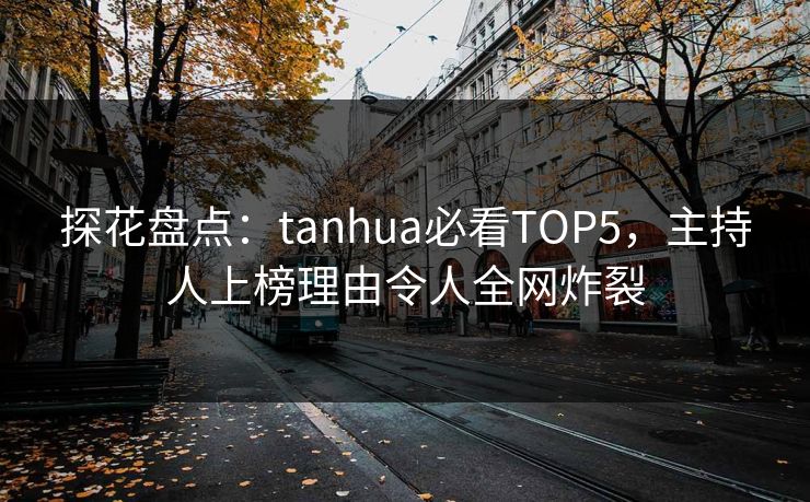 探花盘点：tanhua必看TOP5，主持人上榜理由令人全网炸裂