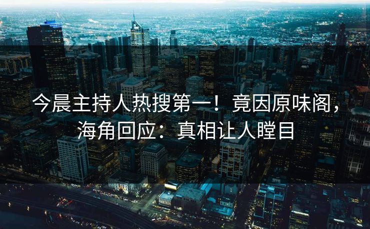 今晨主持人热搜第一！竟因原味阁，海角回应：真相让人瞠目