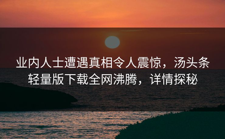 业内人士遭遇真相令人震惊，汤头条轻量版下载全网沸腾，详情探秘